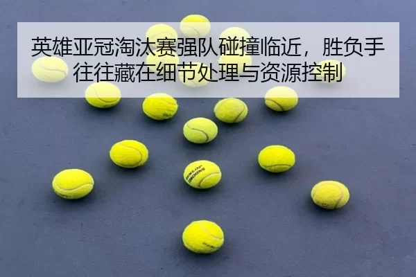 英雄亚冠淘汰赛强队碰撞临近，胜负手往往藏在细节处理与资源控制